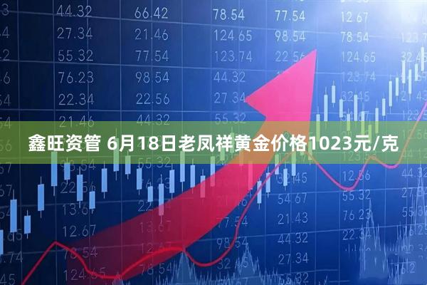 鑫旺资管 6月18日老凤祥黄金价格1023元/克