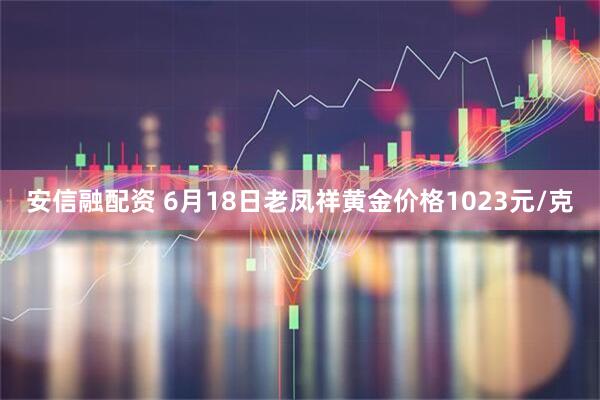 安信融配资 6月18日老凤祥黄金价格1023元/克