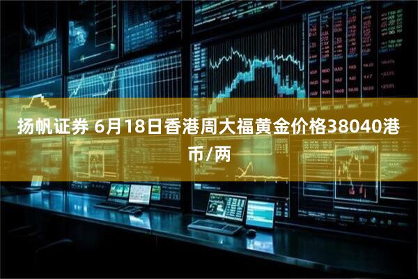 扬帆证券 6月18日香港周大福黄金价格38040港币/两