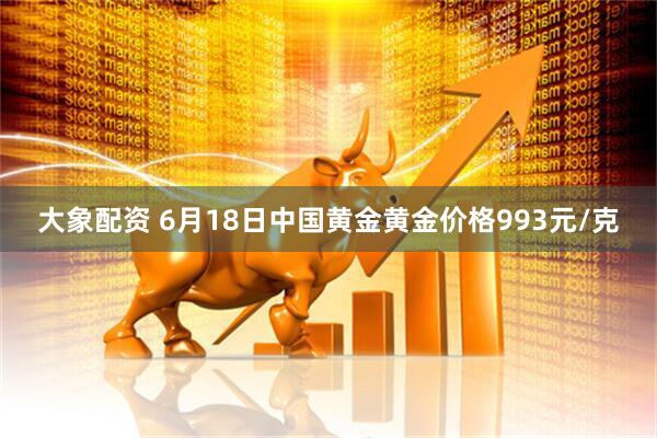 大象配资 6月18日中国黄金黄金价格993元/克