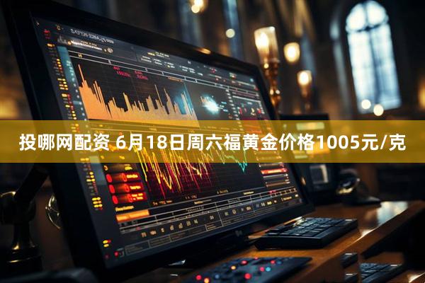 投哪网配资 6月18日周六福黄金价格1005元/克