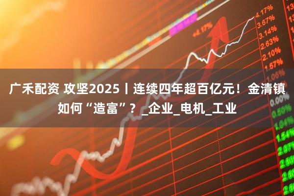 广禾配资 攻坚2025丨连续四年超百亿元！金清镇如何“造富”？_企业_电机_工业