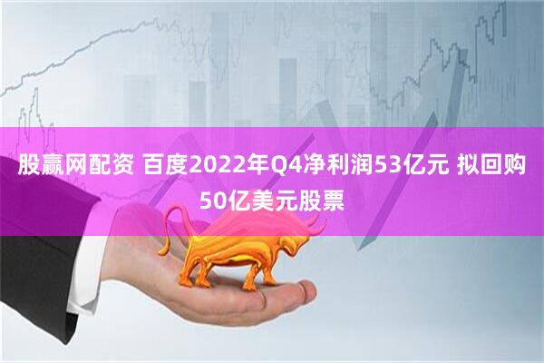 股赢网配资 百度2022年Q4净利润53亿元 拟回购50亿美元股票