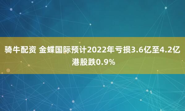 骑牛配资 金蝶国际预计2022年亏损3.6亿至4.2亿 港股跌0.9%