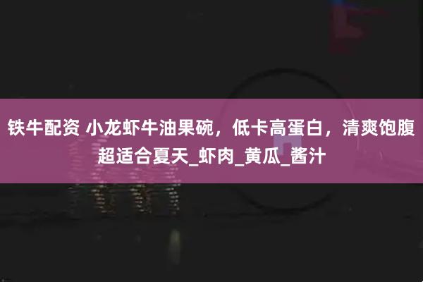 铁牛配资 小龙虾牛油果碗，低卡高蛋白，清爽饱腹超适合夏天_虾肉_黄瓜_酱汁