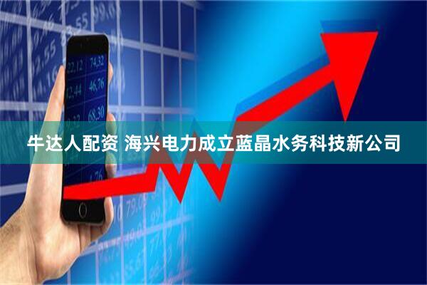 牛达人配资 海兴电力成立蓝晶水务科技新公司