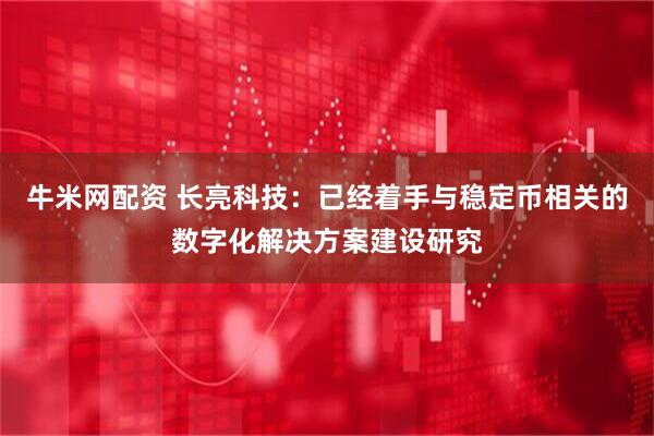 牛米网配资 长亮科技：已经着手与稳定币相关的数字化解决方案建设研究