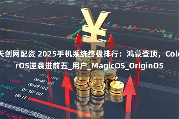 天创网配资 2025手机系统终极排行：鸿蒙登顶，ColorOS逆袭进前五_用户_MagicOS_OriginOS