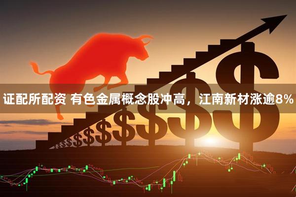 证配所配资 有色金属概念股冲高，江南新材涨逾8%