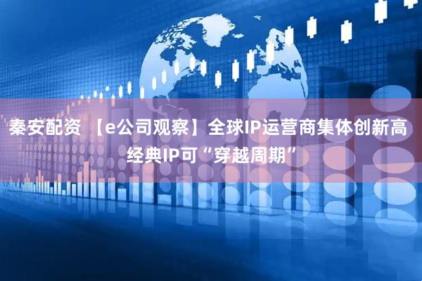 秦安配资 【e公司观察】全球IP运营商集体创新高 经典IP可“穿越周期”
