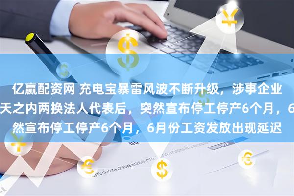 亿赢配资网 充电宝暴雷风波不断升级，涉事企业罗马仕撑不住了！在四天之内两换法人代表后，突然宣布停工停产6个月，6月份工资发放出现延迟