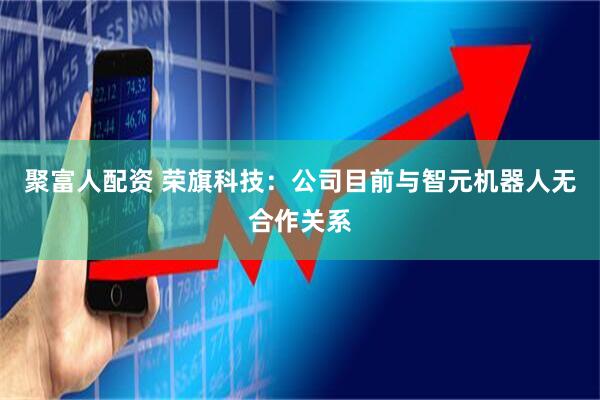 聚富人配资 荣旗科技：公司目前与智元机器人无合作关系