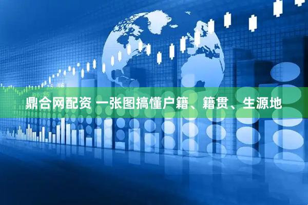 鼎合网配资 一张图搞懂户籍、籍贯、生源地