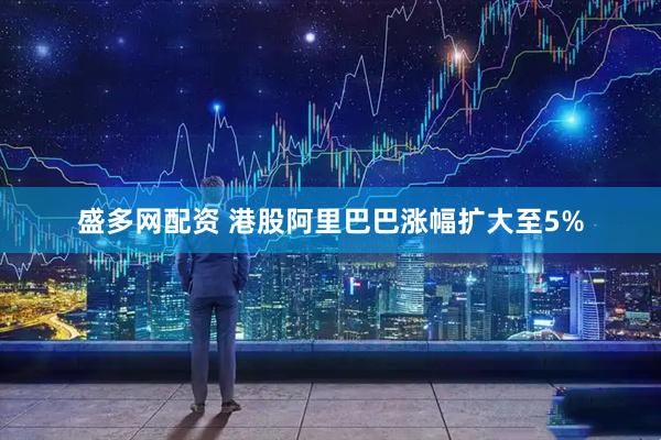 盛多网配资 港股阿里巴巴涨幅扩大至5%