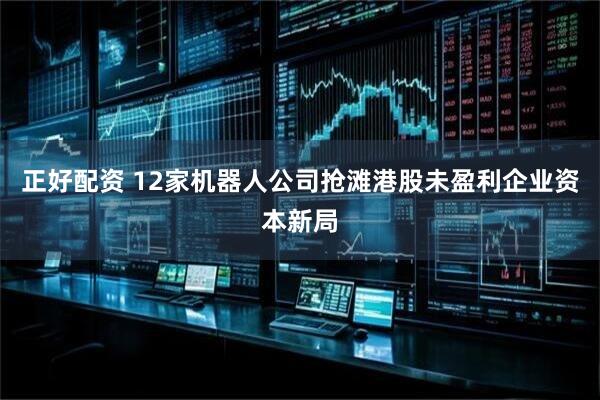 正好配资 12家机器人公司抢滩港股未盈利企业资本新局