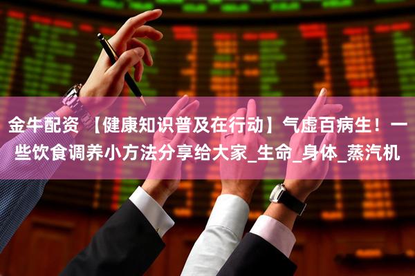 金牛配资 【健康知识普及在行动】气虚百病生！一些饮食调养小方法分享给大家_生命_身体_蒸汽机