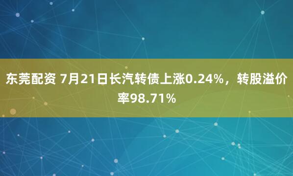 东莞配资 7月21日长汽转债上涨0.24%，转股溢价率98.71%