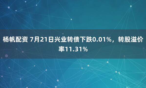 杨帆配资 7月21日兴业转债下跌0.01%，转股溢价率11.31%