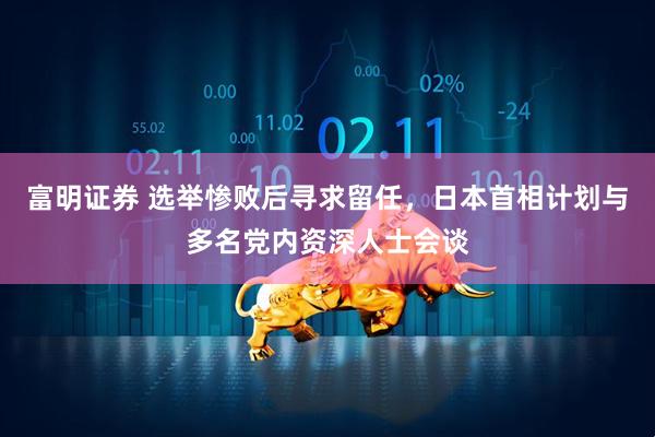 富明证券 选举惨败后寻求留任，日本首相计划与多名党内资深人士会谈