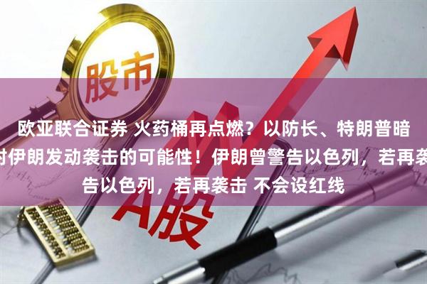 欧亚联合证券 火药桶再点燃？以防长、特朗普暗示不排除再次对伊朗发动袭击的可能性！伊朗曾警告以色列，若再袭击 不会设红线