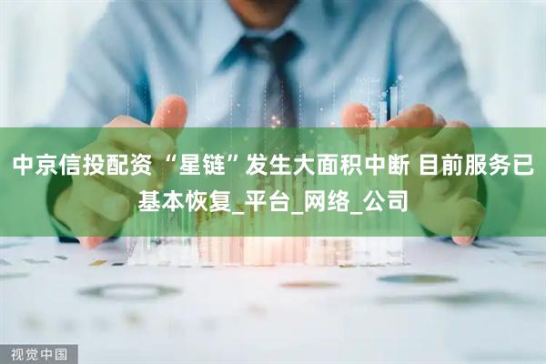 中京信投配资 “星链”发生大面积中断 目前服务已基本恢复_平台_网络_公司