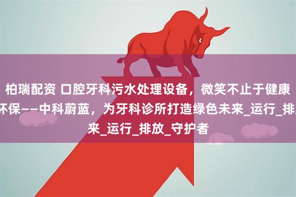 柏瑞配资 口腔牙科污水处理设备，微笑不止于健康，更在于环保——中科蔚蓝，为牙科诊所打造绿色未来_运行_排放_守护者