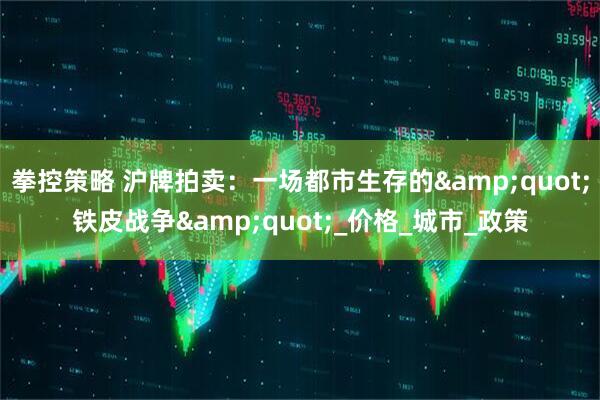 拳控策略 沪牌拍卖：一场都市生存的&quot;铁皮战争&quot;_价格_城市_政策