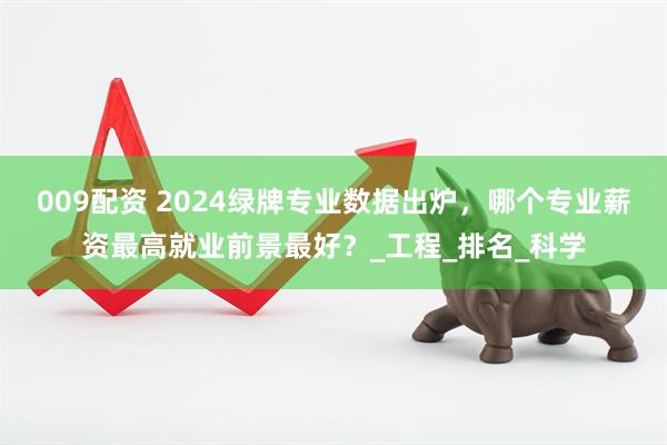 009配资 2024绿牌专业数据出炉，哪个专业薪资最高就业前景最好？_工程_排名_科学