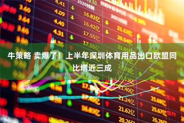 牛策略 卖爆了！上半年深圳体育用品出口欧盟同比增近三成