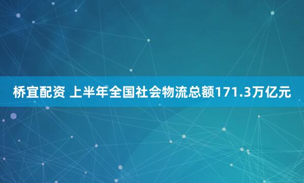 桥宜配资 上半年全国社会物流总额171.3万亿元