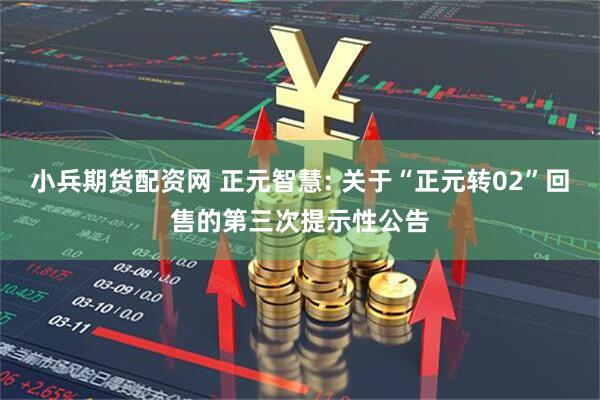 小兵期货配资网 正元智慧: 关于“正元转02”回售的第三次提示性公告