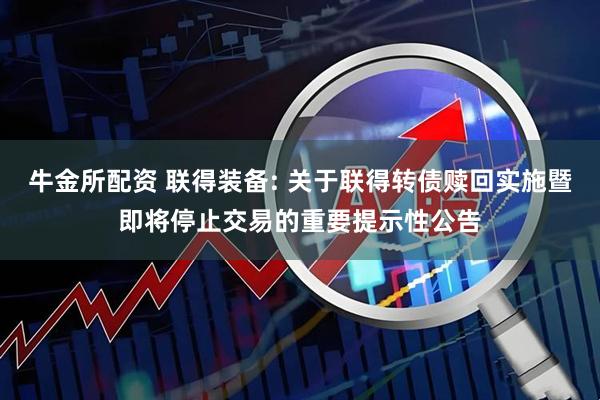 牛金所配资 联得装备: 关于联得转债赎回实施暨即将停止交易的重要提示性公告