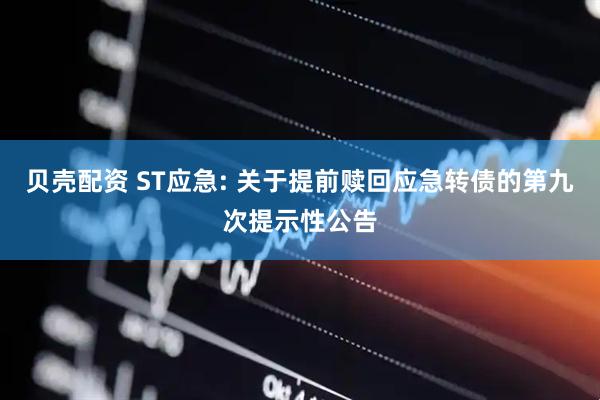 贝壳配资 ST应急: 关于提前赎回应急转债的第九次提示性公告