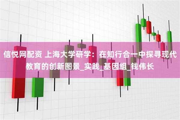信悦网配资 上海大学研学：在知行合一中探寻现代教育的创新图景_实践_基因组_钱伟长