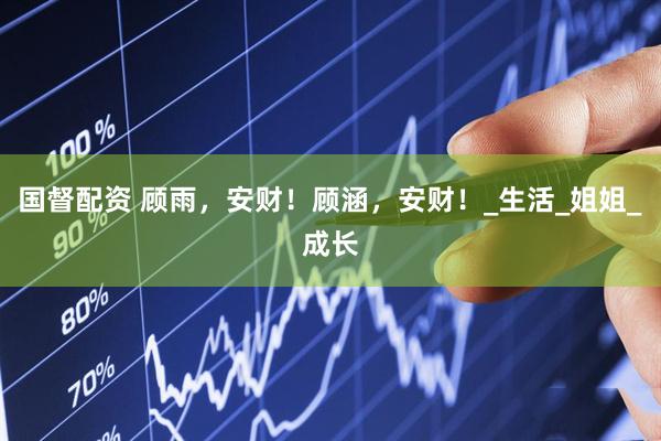 国督配资 顾雨，安财！顾涵，安财！_生活_姐姐_成长