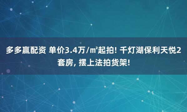 多多赢配资 单价3.4万/㎡起拍! 千灯湖保利天悦2套房, 摆上法拍货架!
