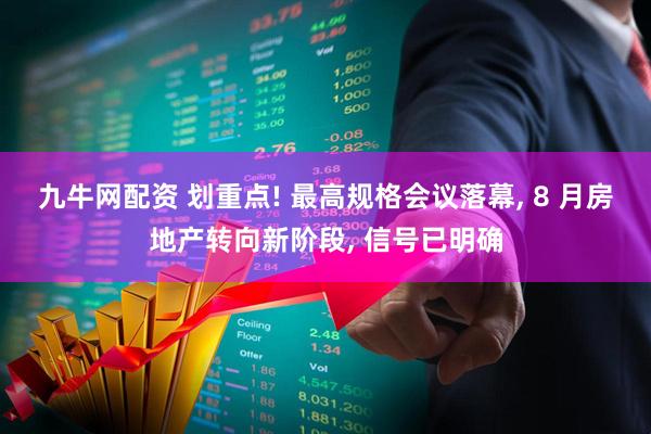 九牛网配资 划重点! 最高规格会议落幕, 8 月房地产转向新阶段, 信号已明确