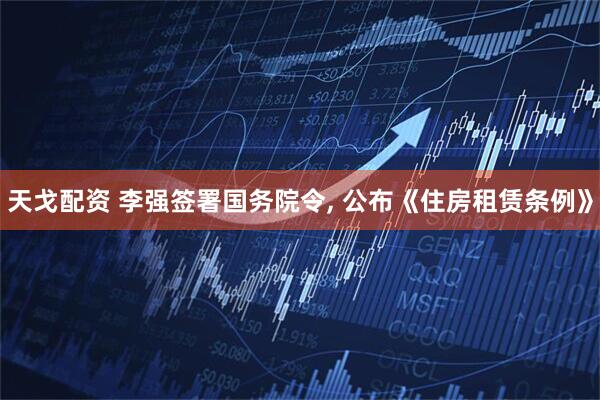 天戈配资 李强签署国务院令, 公布《住房租赁条例》