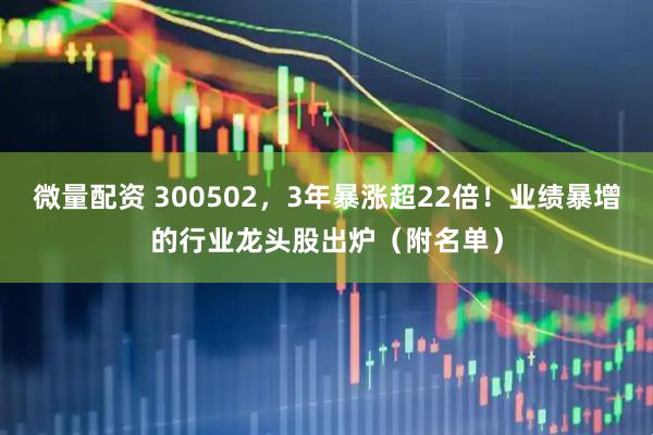 微量配资 300502，3年暴涨超22倍！业绩暴增的行业龙头股出炉（附名单）