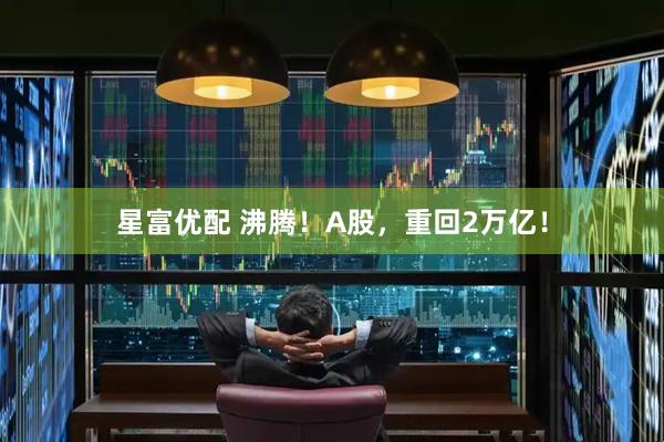 星富优配 沸腾！A股，重回2万亿！