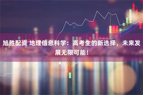 旭胜配资 地理信息科学：高考生的新选择，未来发展无限可能！