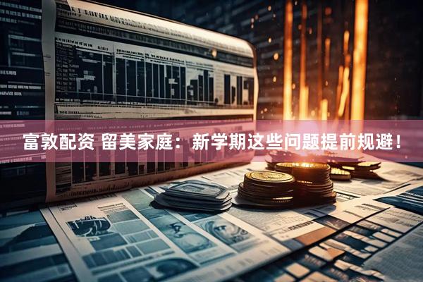 富敦配资 留美家庭：新学期这些问题提前规避！