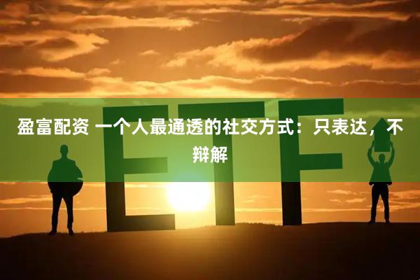 盈富配资 一个人最通透的社交方式：只表达，不辩解