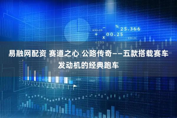 易融网配资 赛道之心 公路传奇——五款搭载赛车发动机的经典跑车