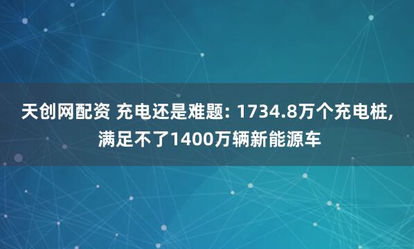 天创网配资 充电还是难题: 1734.8万个充电桩, 满足不了1400万辆新能源车