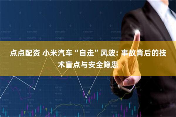 点点配资 小米汽车“自走”风波: 事故背后的技术盲点与安全隐患