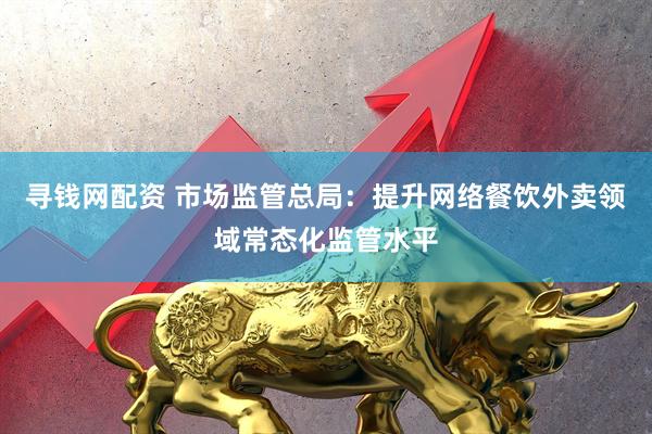 寻钱网配资 市场监管总局：提升网络餐饮外卖领域常态化监管水平