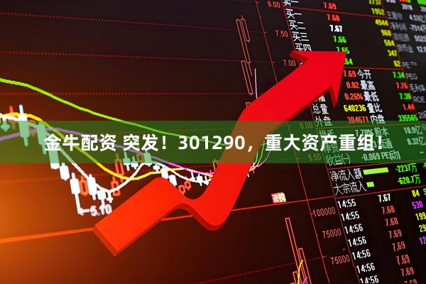 金牛配资 突发！301290，重大资产重组！