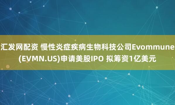 汇发网配资 慢性炎症疾病生物科技公司Evommune(EVMN.US)申请美股IPO 拟筹资1亿美元