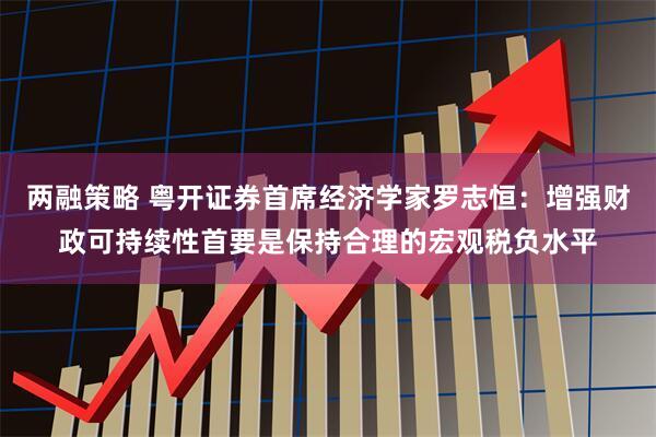 两融策略 粤开证券首席经济学家罗志恒：增强财政可持续性首要是保持合理的宏观税负水平